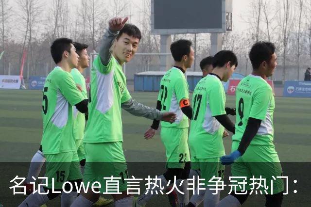 名记Lowe直言热火非争冠热门：顶级天赋不足成最大短板