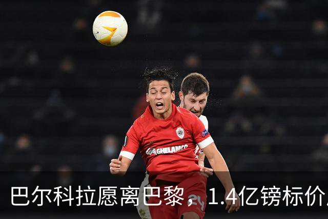 巴尔科拉愿离巴黎，1.4亿镑标价成利物浦签下法甲边锋最大障碍